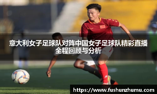 意大利女子足球队对阵中国女子足球队精彩直播全程回顾与分析